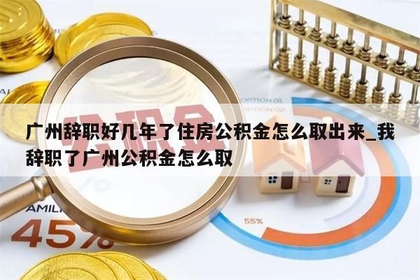 广州辞职好几年了住房公积金怎么取出来_我辞职了广州公积金怎么取