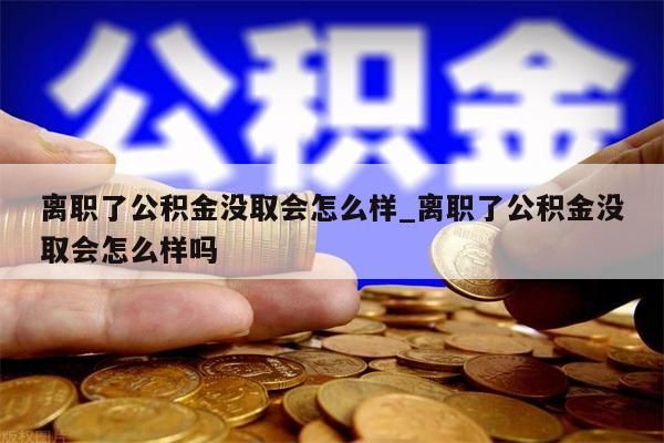 离职了公积金没取会怎么样_离职了公积金没取会怎么样吗