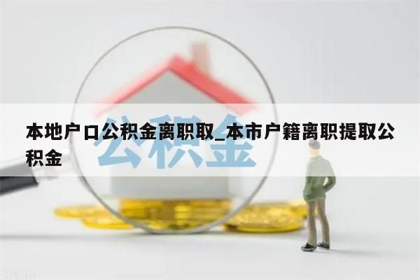 本地户口公积金离职取_本市户籍离职提取公积金